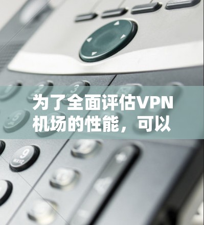 为了全面评估VPN机场的性能,可以按照以下步骤进行检测 为了全面评估VPN机场的性能,可以按照以下步骤进行检测