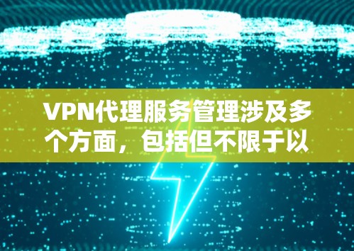 VPN代理服务管理涉及多个方面，包括但不限于以下内容