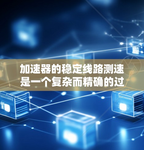 加速器的稳定线路测速是一个复杂而精确的过程,涉及物理原理和工程技术的结合。以下是对该过程的详细分步说明 加速器的稳定线路测速是一个复杂而精确的过程,涉及物理原理和工程技术的结合。以下是对该过程的详细分步说明