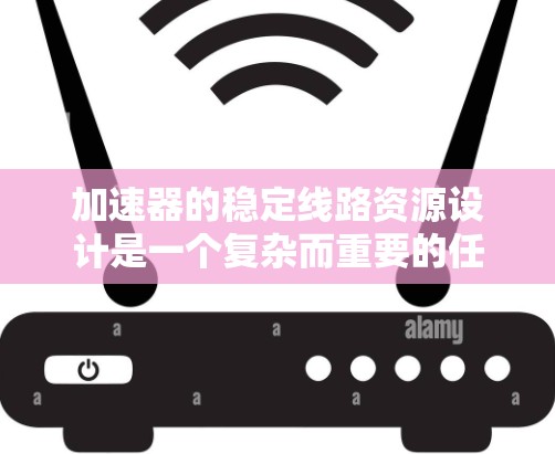 加速器的稳定线路资源设计是一个复杂而重要的任务，涉及多个方面的考虑。以下是对该问题的总结和建议