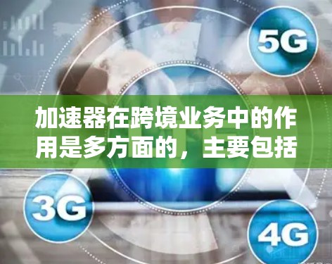 加速器在跨境业务中的作用是多方面的，主要包括以下几个关键点