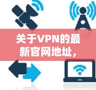 关于VPN的最新官网地址，通常情况下，各大VPN服务提供商会定期更新其官网地址和服务内容。如果你需要查找最新的VPN官网地址，可以通过以下几种方式获取