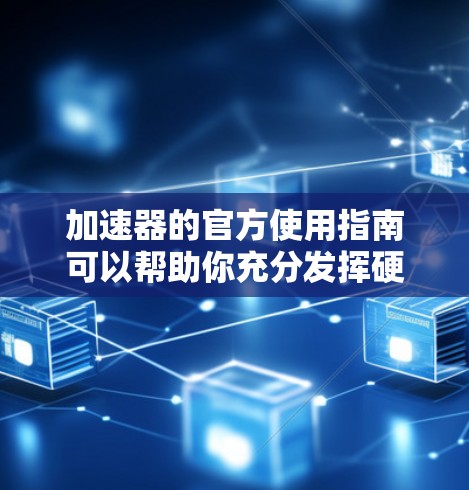 加速器的官方使用指南可以帮助你充分发挥硬件性能，提升计算效率。以下是对加速器使用指南的总结和建议