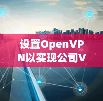 设置OpenVPN以实现公司VPN的自动化连接,可以按照以下步骤进行 设置OpenVPN以实现公司VPN的自动化连接,可以按照以下步骤进行