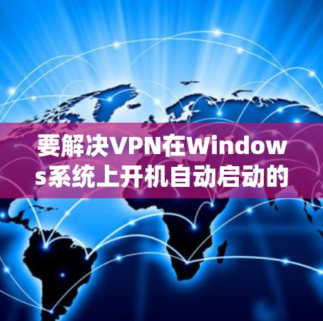 要解决VPN在Windows系统上开机自动启动的问题,可以按照以下步骤进行检查和调整 要解决VPN在Windows系统上开机自动启动的问题,可以按照以下步骤进行检查和调整
