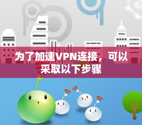 为了加速VPN连接,可以采取以下步骤 为了加速VPN连接,可以采取以下步骤