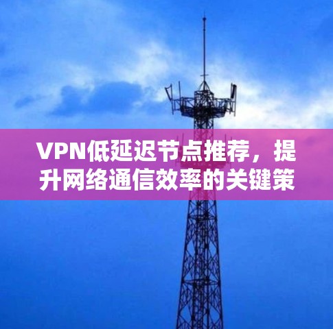 VPN低延迟节点推荐，提升网络通信效率的关键策略