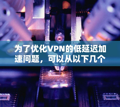 为了优化VPN的低延迟加速问题,可以从以下几个方面入手,综合运用多种策略来提升性能 为了优化VPN的低延迟加速问题,可以从以下几个方面入手,综合运用多种策略来提升性能