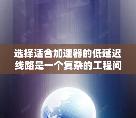 选择适合加速器的低延迟线路是一个复杂的工程问题,涉及多个因素的综合考量。以下是对这一过程的分步骤总结和建议 选择适合加速器的低延迟线路是一个复杂的工程问题,涉及多个因素的综合考量。以下是对这一过程的分步骤总结和建议