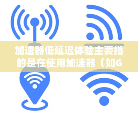 加速器低延迟体验主要指的是在使用加速器(如GPU、TPU等)时,系统能够以极低的延迟处理数据或任务,从而提供流畅、快速的用户体验。这通常体现在以下几个方面 加速器低延迟体验主要指的是在使用加速器(如GPU、TPU等)时,系统能够以极低的延迟处理数据或任务,从而提供流畅、快速的用户体验。这通常体现在以下几个方面