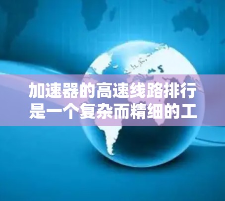 加速器的高速线路排行是一个复杂而精细的工程过程，需要综合考虑多个因素以确保电子流的高效传输和稳定性能。以下是对这一过程的详细分步骤解释
