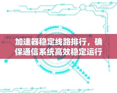 加速器稳定线路排行，确保通信系统高效稳定运行的关键技术
