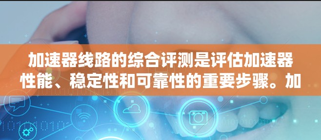 加速器线路的综合评测是评估加速器性能、稳定性和可靠性的重要步骤。加速器线路通常包括磁场、电场、能量注入、粒子传输、检测系统等多个组成部分。以下是一个加速器线路综合评测的可能流程和内容