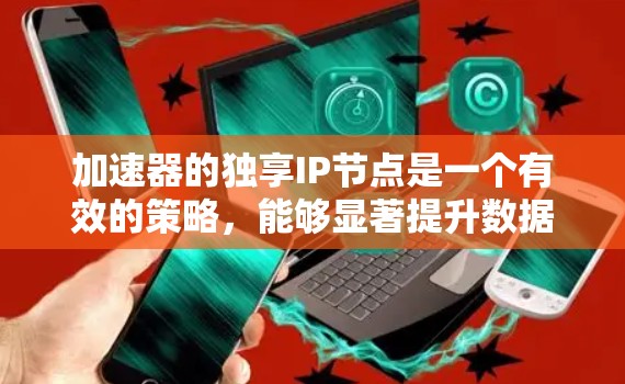 加速器的独享IP节点是一个有效的策略，能够显著提升数据传输的效率和性能。以下是对这一概念的详细分析和总结