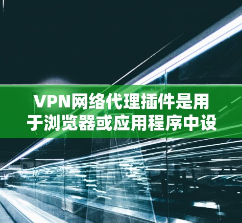 VPN网络代理插件是用于浏览器或应用程序中设置一个代理服务器，通过VPN连接到一个远程服务器，从而隐藏真实IP地址，提供匿名性。以下是关于这些插件的详细说明