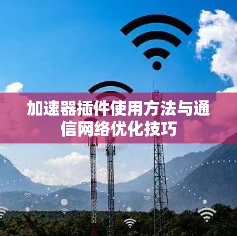 加速器插件使用方法与通信网络优化技巧