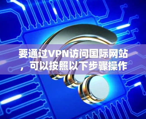 要通过VPN访问国际网站，可以按照以下步骤操作