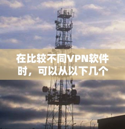 在比较不同VPN软件时，可以从以下几个关键维度进行分析，以帮助用户做出明智的选择