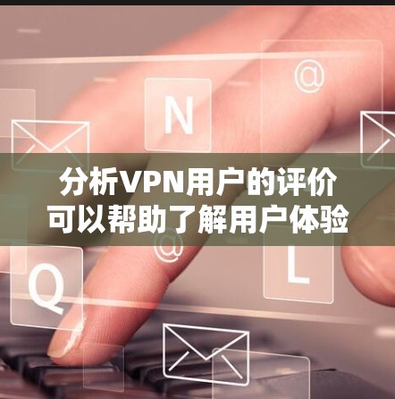 分析VPN用户的评价可以帮助了解用户体验，并指导VPN服务的改进。以下是对VPN用户评价分析的总结