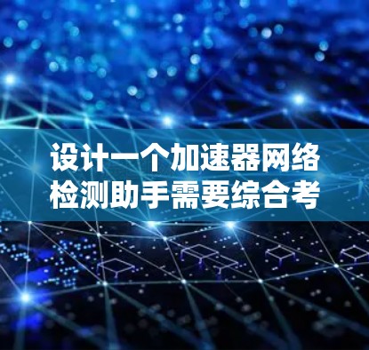 设计一个加速器网络检测助手需要综合考虑硬件检测、驱动检查、性能监控和应用配置等多个方面。以下是设计和实现该助手的详细步骤