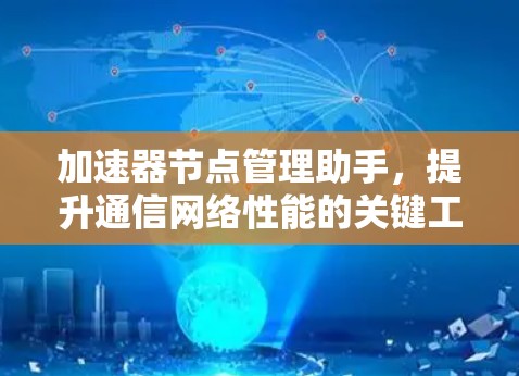 加速器节点管理助手,提升通信网络性能的关键工具 加速器节点管理助手,提升通信网络性能的关键工具