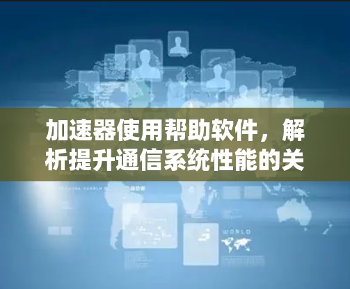 加速器使用帮助软件,解析提升通信系统性能的关键技术 加速器使用帮助软件,解析提升通信系统性能的关键技术