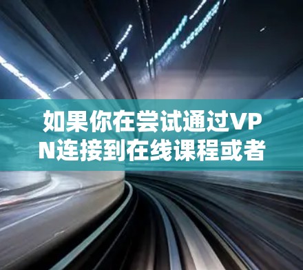 如果你在尝试通过VPN连接到在线课程或者教育平台,请确保以下几点 如果你在尝试通过VPN连接到在线课程或者教育平台,请确保以下几点