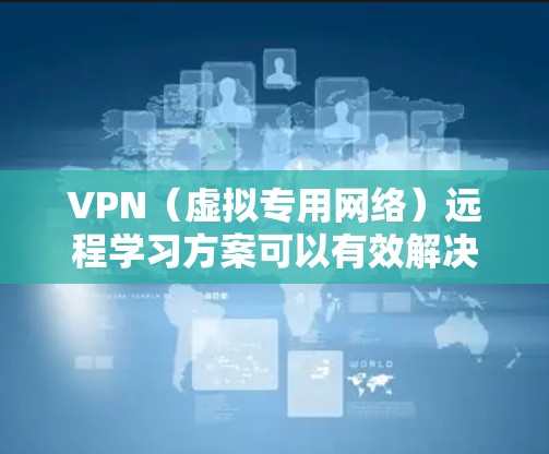 VPN（虚拟专用网络）远程学习方案可以有效解决远程学习中网络安全、隐私保护以及稳定连接等问题。以下是一个基于VPN的远程学习方案的总结，涵盖了关键的配置、管理和优化步骤