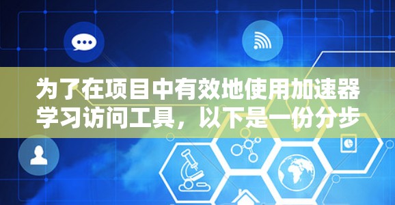 为了在项目中有效地使用加速器学习访问工具，以下是一份分步骤的指南，帮助您选择和配置合适的工具