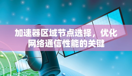 加速器区域节点选择,优化网络通信性能的关键 加速器区域节点选择,优化网络通信性能的关键