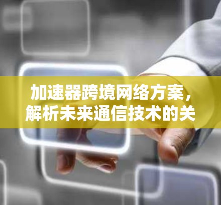 加速器跨境网络方案,解析未来通信技术的关键突破 加速器跨境网络方案,解析未来通信技术的关键突破