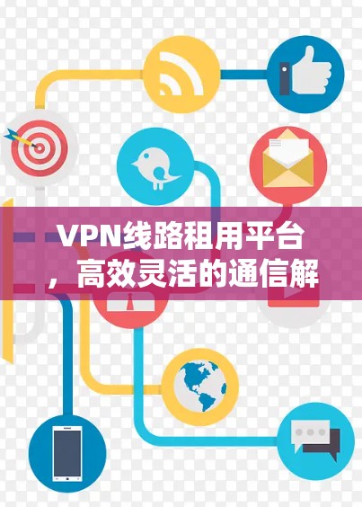 VPN线路租用平台,高效灵活的通信解决方案 VPN线路租用平台,高效灵活的通信解决方案
