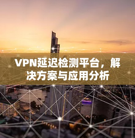 VPN延迟检测平台，解决方案与应用分析