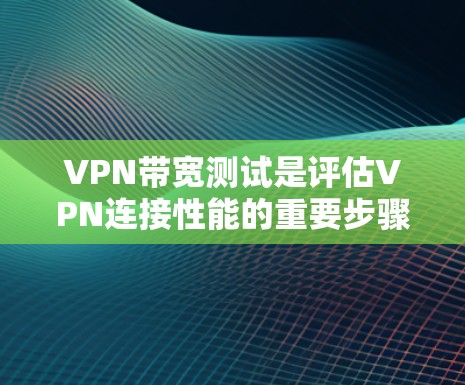 VPN带宽测试是评估VPN连接性能的重要步骤，确保其速度、稳定性和安全性。以下是进行VPN带宽测试的步骤和推荐工具