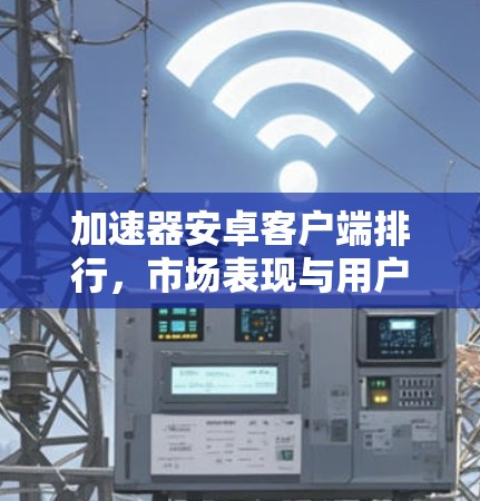 加速器安卓客户端排行，市场表现与用户评价分析