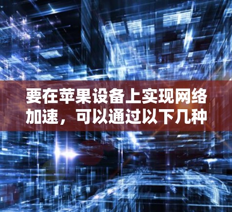 要在苹果设备上实现网络加速,可以通过以下几种方法 要在苹果设备上实现网络加速,可以通过以下几种方法