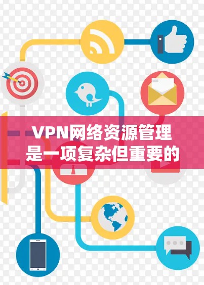VPN网络资源管理是一项复杂但重要的任务，涉及多个方面的协调和实施。以下是对VPN网络资源管理的详细总结