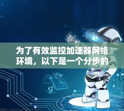 为了有效监控加速器网络环境，以下是一个分步的解决方案，结合了开源工具和可能的商业解决方案
