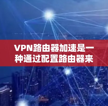 VPN路由器加速是一种通过配置路由器来优化VPN连接的速度和性能的方法。以下是一些常见的方法和技巧,帮助你实现VPN路由器加速 VPN路由器加速是一种通过配置路由器来优化VPN连接的速度和性能的方法。以下是一些常见的方法和技巧,帮助你实现VPN路由器加速