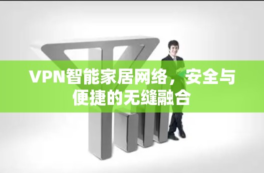 VPN智能家居网络,安全与便捷的无缝融合 VPN智能家居网络,安全与便捷的无缝融合