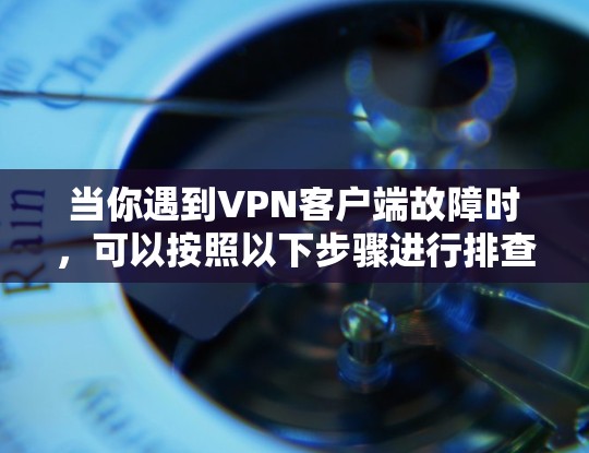 当你遇到VPN客户端故障时，可以按照以下步骤进行排查和解决