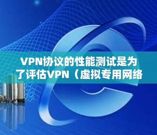 VPN协议的性能测试是为了评估VPN(虚拟专用网络)协议在特定场景下的性能表现,确保其能够满足实际应用中的需求。以下是对VPN协议性能测试的详细说明和步骤 VPN协议的性能测试是为了评估VPN(虚拟专用网络)协议在特定场景下的性能表现,确保其能够满足实际应用中的需求。以下是对VPN协议性能测试的详细说明和步骤
