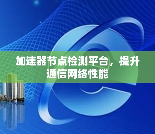 加速器节点检测平台,提升通信网络性能 加速器节点检测平台,提升通信网络性能