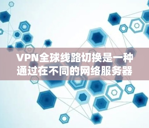 VPN全球线路切换是一种通过在不同的网络服务器之间切换来优化网络性能和安全性的技术，常用于提高访问速度、绕过地区限制和保护隐私。以下是对VPN全球线路切换的详细分析