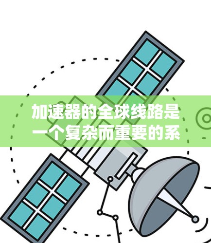 加速器的全球线路是一个复杂而重要的系统,连接了全球范围内的加速器站点,促进了高能物理研究和跨国科研合作。以下是对加速器全球线路的详细分析 加速器的全球线路是一个复杂而重要的系统,连接了全球范围内的加速器站点,促进了高能物理研究和跨国科研合作。以下是对加速器全球线路的详细分析