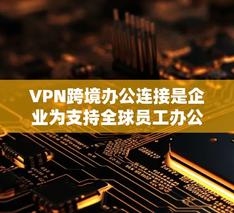 VPN跨境办公连接是企业为支持全球员工办公，确保网络安全和数据隐私的重要工具。以下是对这一技术的详细分析和总结