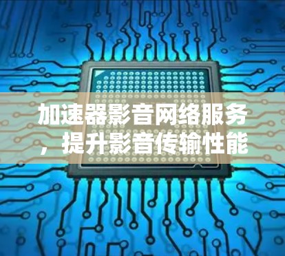 加速器影音网络服务,提升影音传输性能 加速器影音网络服务,提升影音传输性能