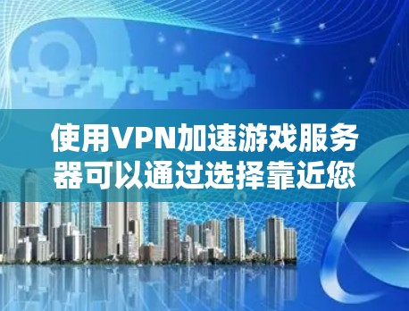 使用VPN加速游戏服务器可以通过选择靠近您所在地区的服务器来减少延迟,提高游戏速度和稳定性。以下是详细的步骤指南 使用VPN加速游戏服务器可以通过选择靠近您所在地区的服务器来减少延迟,提高游戏速度和稳定性。以下是详细的步骤指南