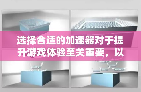 选择合适的加速器对于提升游戏体验至关重要,以下是根据您的需求整理的推荐步骤 选择合适的加速器对于提升游戏体验至关重要,以下是根据您的需求整理的推荐步骤