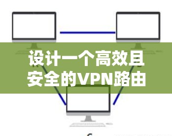 设计一个高效且安全的VPN路由器连接方案需要从多个方面综合考虑。以下是一个结构化的方案,帮助您实现稳固的网络连接 设计一个高效且安全的VPN路由器连接方案需要从多个方面综合考虑。以下是一个结构化的方案,帮助您实现稳固的网络连接